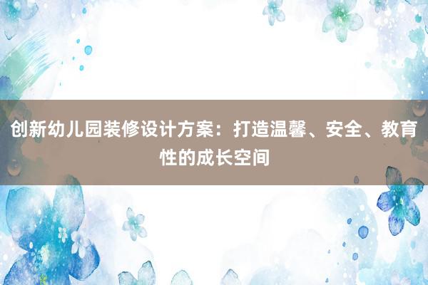 创新幼儿园装修设计方案：打造温馨、安全、教育性的成长空间